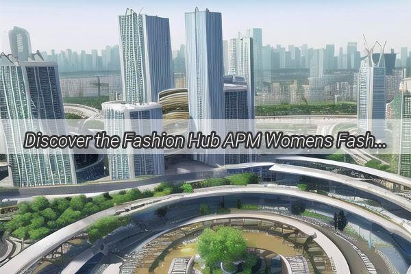 Discover the Fashion Hub APM Womens Fashion in Guangzhou  Your Gateway to Stylish Elegance